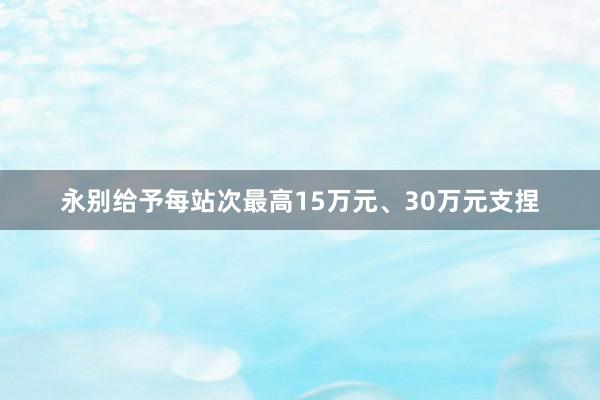 永别给予每站次最高15万元、30万元支捏