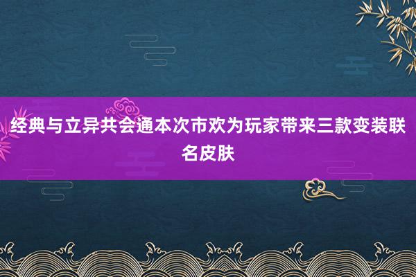 经典与立异共会通本次市欢为玩家带来三款变装联名皮肤