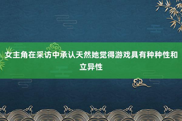 女主角在采访中承认天然她觉得游戏具有种种性和立异性