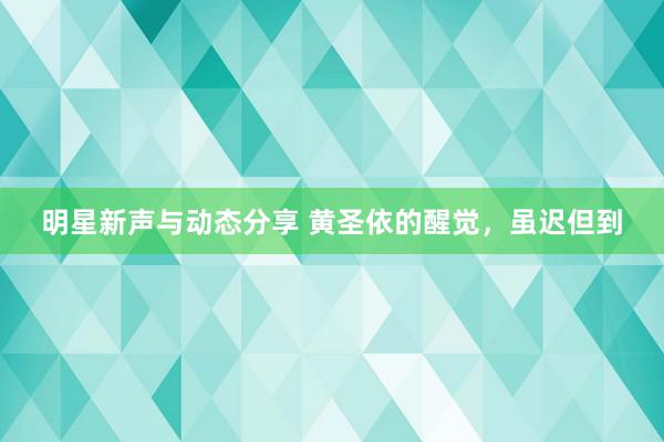 明星新声与动态分享 黄圣依的醒觉，虽迟但到