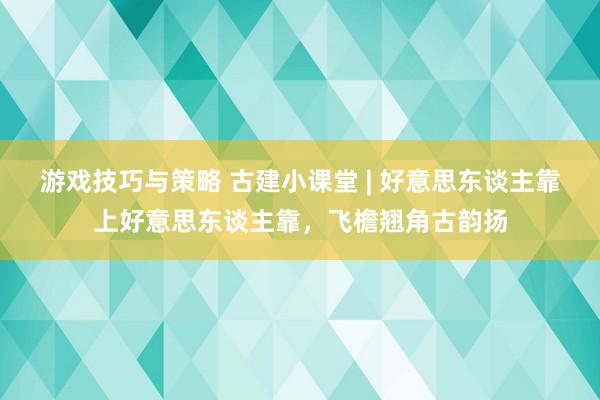 游戏技巧与策略 古建小课堂 | 好意思东谈主靠上好意思东谈主靠，飞檐翘角古韵扬