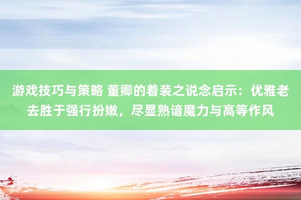 游戏技巧与策略 董卿的着装之说念启示：优雅老去胜于强行扮嫩，尽显熟谙魔力与高等作风