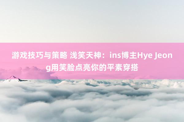 游戏技巧与策略 浅笑天神：ins博主Hye Jeong用笑脸点亮你的平素穿搭