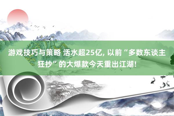 游戏技巧与策略 活水超25亿, 以前“多数东谈主狂抄”的大爆款今天重出江湖!