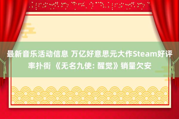 最新音乐活动信息 万亿好意思元大作Steam好评率扑街 《无名九使: 醒觉》销量欠安