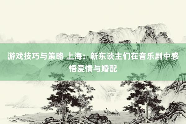 游戏技巧与策略 上海：新东谈主们在音乐剧中感悟爱情与婚配