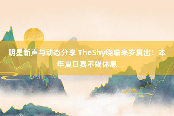 明星新声与动态分享 TheShy晓喻来岁复出！本年夏日赛不竭休息