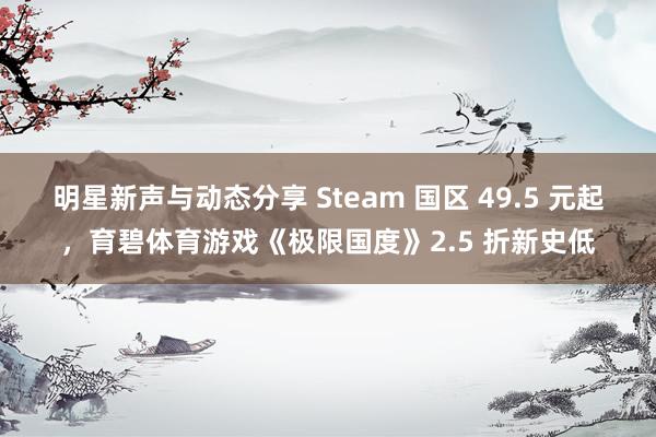 明星新声与动态分享 Steam 国区 49.5 元起，育碧体育游戏《极限国度》2.5 折新史低