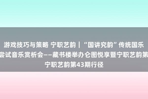 游戏技巧与策略 宁职艺韵｜“国讲究韵”传统国乐的当代化尝试音乐赏析会——藏书楼举办仑图悦享暨宁职艺韵第43期行径