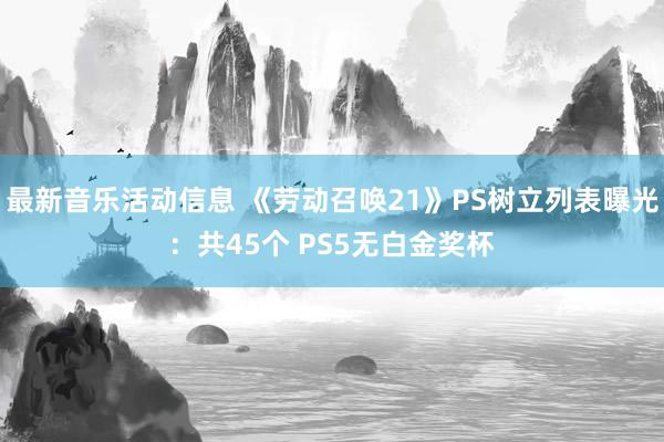 最新音乐活动信息 《劳动召唤21》PS树立列表曝光：共45个 PS5无白金奖杯