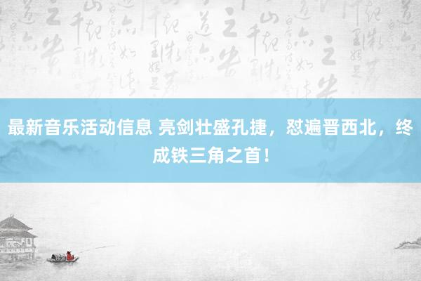 最新音乐活动信息 亮剑壮盛孔捷，怼遍晋西北，终成铁三角之首！