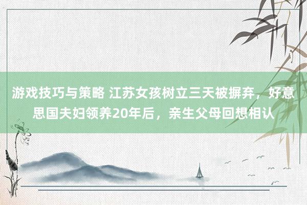 游戏技巧与策略 江苏女孩树立三天被摒弃，好意思国夫妇领养20年后，亲生父母回想相认