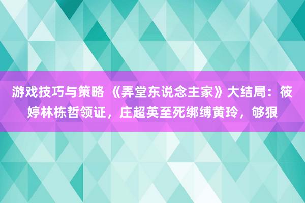 游戏技巧与策略 《弄堂东说念主家》大结局：筱婷林栋哲领证，庄超英至死绑缚黄玲，够狠