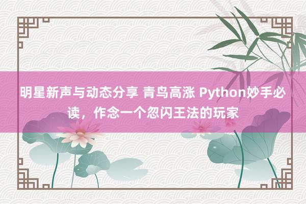 明星新声与动态分享 青鸟高涨 Python妙手必读，作念一个忽闪王法的玩家