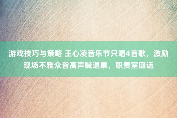 游戏技巧与策略 王心凌音乐节只唱4首歌，激励现场不雅众皆高声喊退票，职责室回话