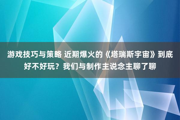 游戏技巧与策略 近期爆火的《塔瑞斯宇宙》到底好不好玩？我们与制作主说念主聊了聊