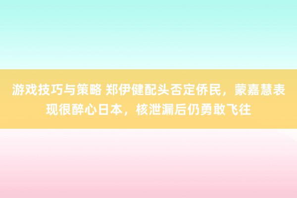 游戏技巧与策略 郑伊健配头否定侨民，蒙嘉慧表现很醉心日本，核泄漏后仍勇敢飞往