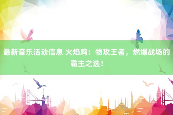 最新音乐活动信息 火焰鸡：物攻王者，燃爆战场的霸主之选！