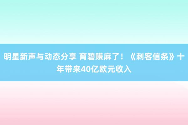 明星新声与动态分享 育碧赚麻了！《刺客信条》十年带来40亿欧元收入