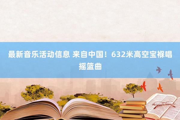 最新音乐活动信息 来自中国！632米高空宝褓唱摇篮曲