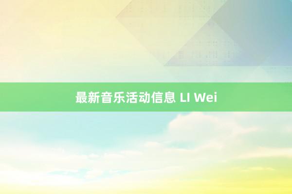 最新音乐活动信息 LI Wei