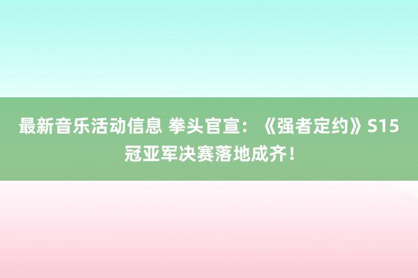 最新音乐活动信息 拳头官宣：《强者定约》S15冠亚军决赛落地成齐！