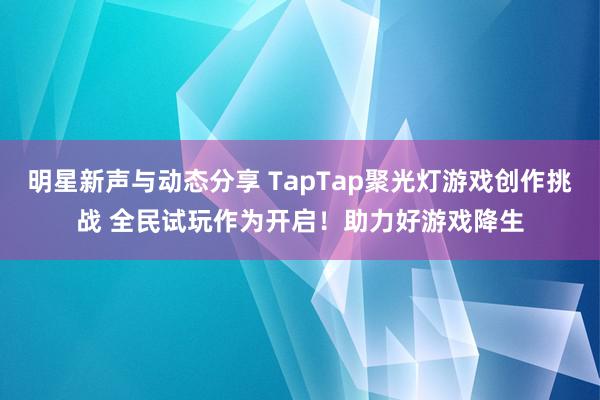 明星新声与动态分享 TapTap聚光灯游戏创作挑战 全民试玩作为开启！助力好游戏降生