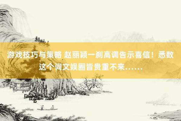 游戏技巧与策略 赵丽颖一刹高调告示喜信！悉数这个词文娱圈皆贵重不来……