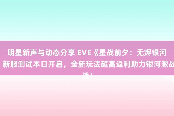 明星新声与动态分享 EVE《星战前夕：无烬银河》新服测试本日开启，全新玩法超高返利助力银河激战！