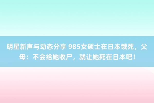 明星新声与动态分享 985女硕士在日本饿死，父母：不会给她收尸，就让她死在日本吧！