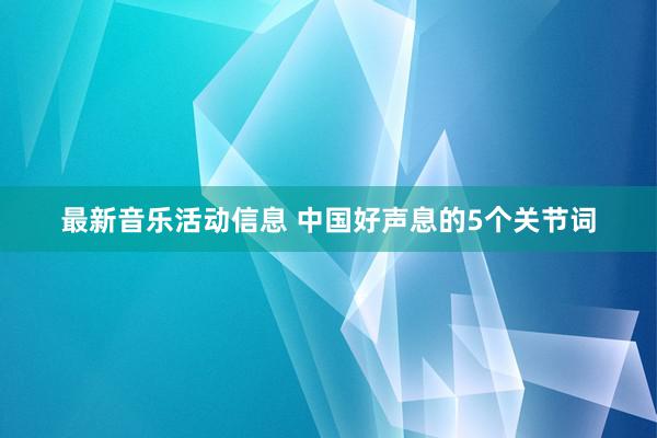 最新音乐活动信息 中国好声息的5个关节词