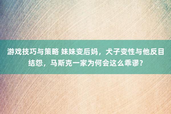 游戏技巧与策略 妹妹变后妈，犬子变性与他反目结怨，马斯克一家为何会这么乖谬？