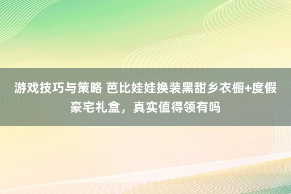 游戏技巧与策略 芭比娃娃换装黑甜乡衣橱+度假豪宅礼盒，真实值得领有吗