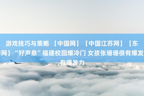 游戏技巧与策略 【中国网】【中国江苏网】【东南网】“好声息”福建校园爆冷门 女孩张珊珊很有爆发力