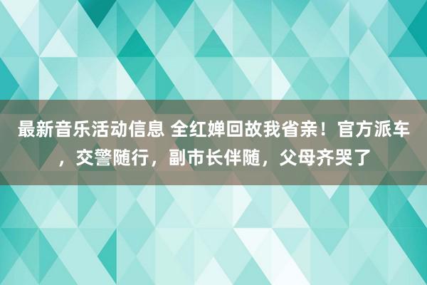 最新音乐活动信息 全红婵回故我省亲！官方派车，交警随行，副市长伴随，父母齐哭了