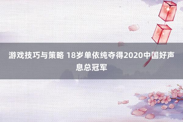 游戏技巧与策略 18岁单依纯夺得2020中国好声息总冠军