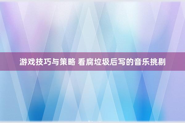 游戏技巧与策略 看腐垃圾后写的音乐挑剔