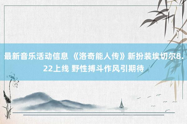 最新音乐活动信息 《洛奇能人传》新扮装埃切尔8.22上线 野性搏斗作风引期待