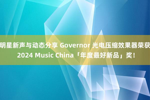 明星新声与动态分享 Governor 光电压缩效果器荣获 2024 Music China「年度最好新品」奖！