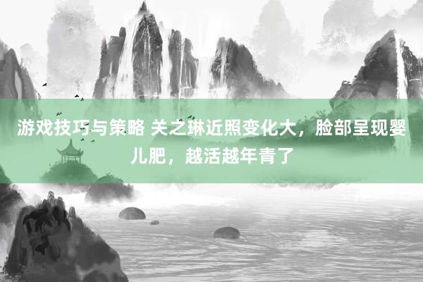 游戏技巧与策略 关之琳近照变化大，脸部呈现婴儿肥，越活越年青了