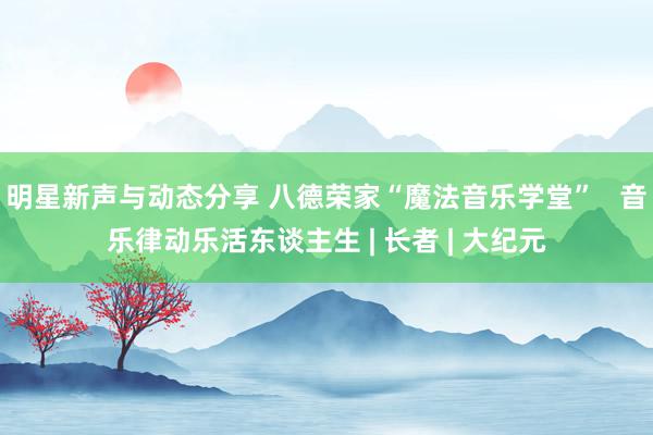 明星新声与动态分享 八德荣家“魔法音乐学堂”   音乐律动乐活东谈主生 | 长者 | 大纪元