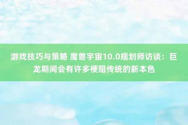 游戏技巧与策略 魔兽宇宙10.0规划师访谈：巨龙期间会有许多梗阻传统的新本色