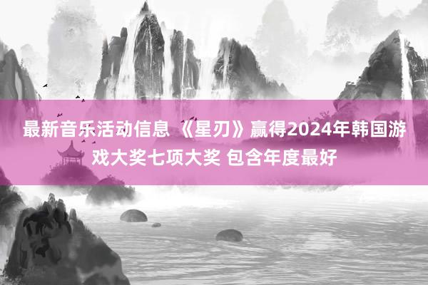 最新音乐活动信息 《星刃》赢得2024年韩国游戏大奖七项大奖 包含年度最好