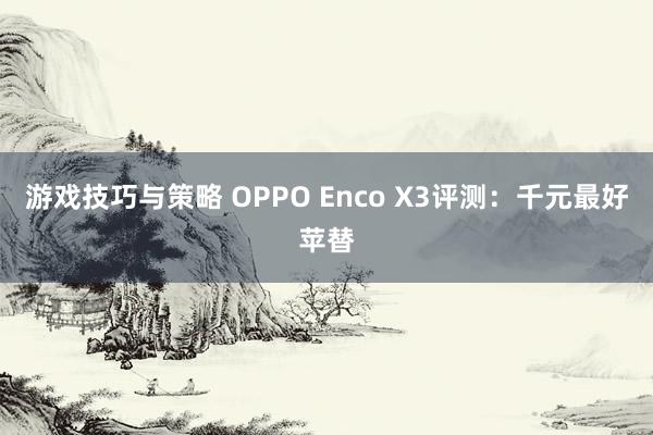 游戏技巧与策略 OPPO Enco X3评测：千元最好苹替