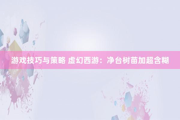 游戏技巧与策略 虚幻西游：净台树苗加超含糊