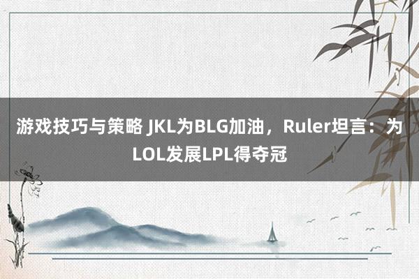 游戏技巧与策略 JKL为BLG加油，Ruler坦言：为LOL发展LPL得夺冠