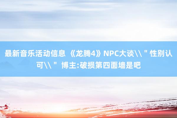 最新音乐活动信息 《龙腾4》NPC大谈\＂性别认可\＂ 博主:破损第四面墙是吧