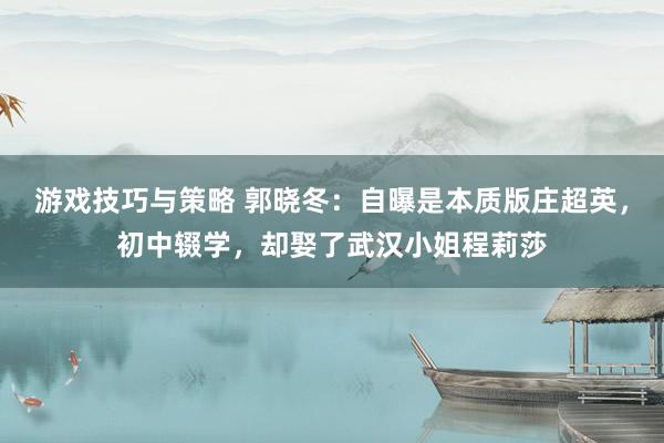 游戏技巧与策略 郭晓冬：自曝是本质版庄超英，初中辍学，却娶了武汉小姐程莉莎