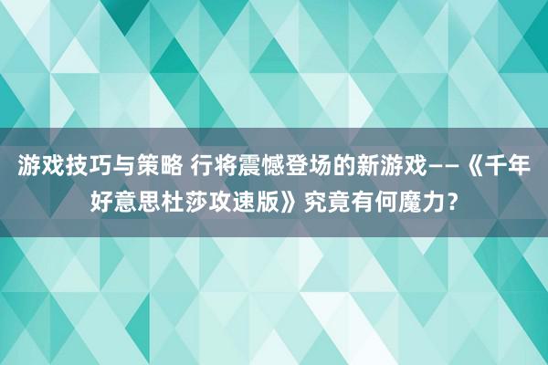 游戏技巧与策略 行将震憾登场的新游戏——《千年好意思杜莎攻速版》究竟有何魔力？