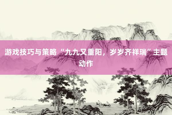 游戏技巧与策略 “九九又重阳，岁岁齐祥瑞”主题动作